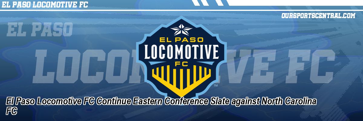 El Paso Locomotive FC Continue Eastern Conference Slate against North Carolina FC