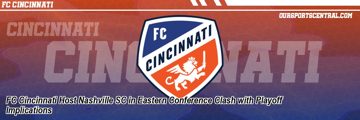 FC Cincinnati Host Nashville SC in Eastern Conference Clash with Playoff Implications