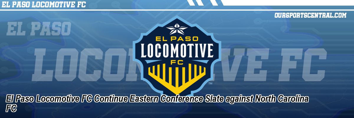 El Paso Locomotive FC Continue Eastern Conference Slate against North Carolina FC