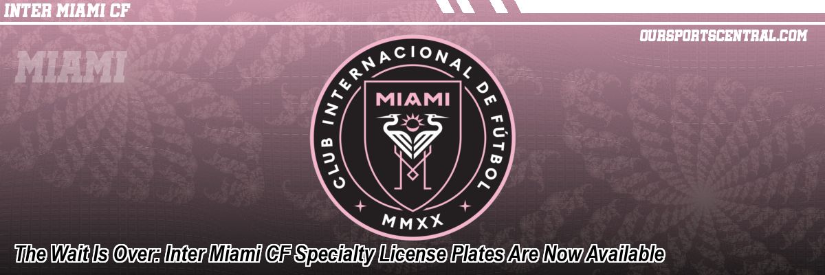 The Wait Is Over: Inter Miami CF Specialty License Plates Are Now Available
