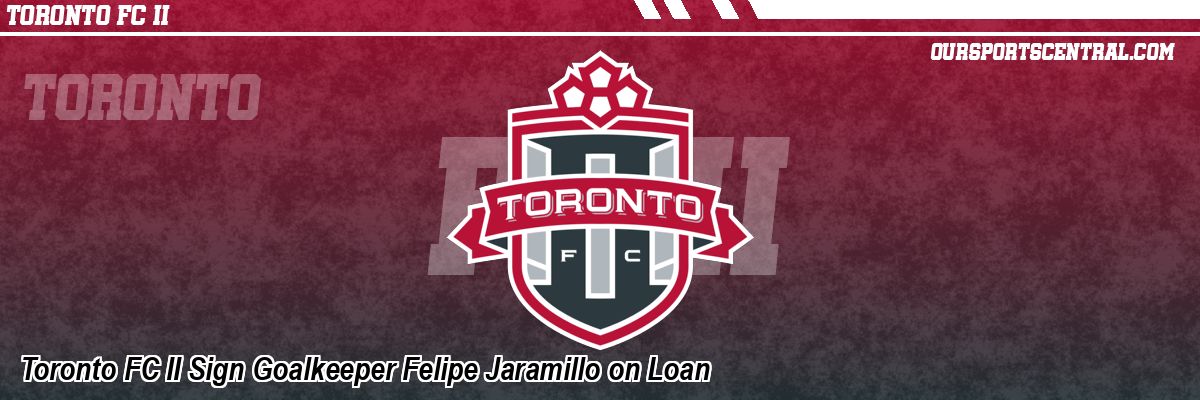Toronto FC II Sign Goalkeeper Felipe Jaramillo on Loan