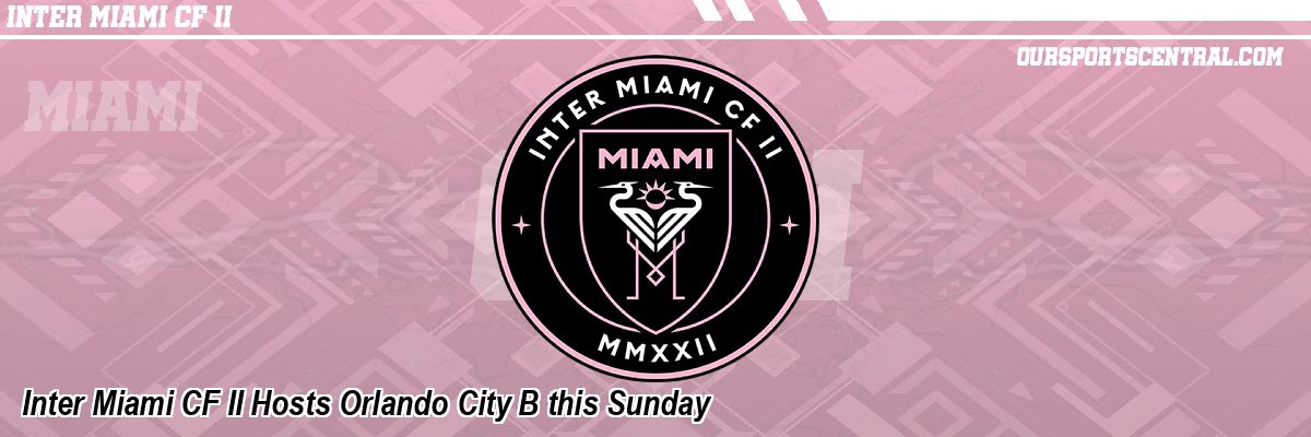 Inter Miami CF II Hosts Orlando City B this Sunday