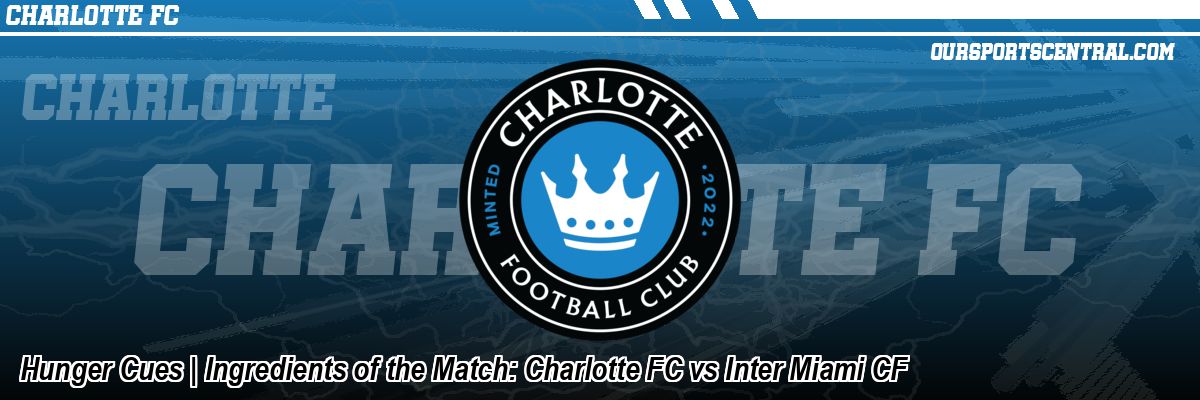 Hunger Cues | Ingredients of the Match: Charlotte FC vs Inter Miami CF