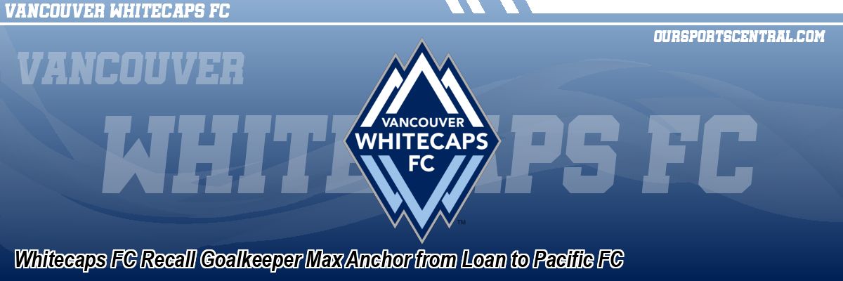 Whitecaps FC Recall Goalkeeper Max Anchor from Loan to Pacific FC