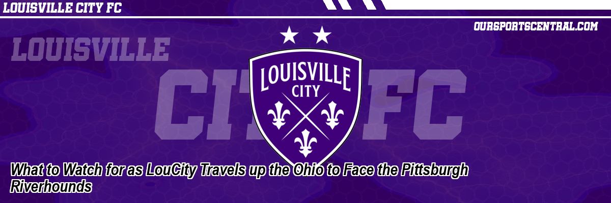 What to Watch for as LouCity Travels up the Ohio to Face the Pittsburgh Riverhounds