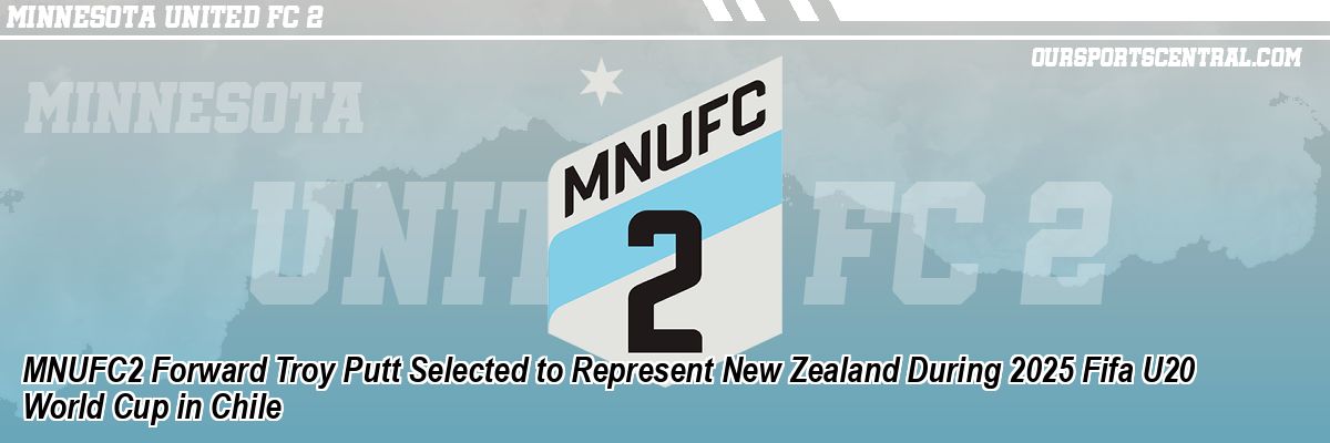 MNUFC2 Forward Troy Putt Selected to Represent New Zealand During 2025 Fifa U20 World Cup in Chile
