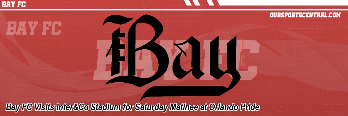 Bay FC Visits Inter&Co Stadium for Saturday Matinee at Orlando Pride