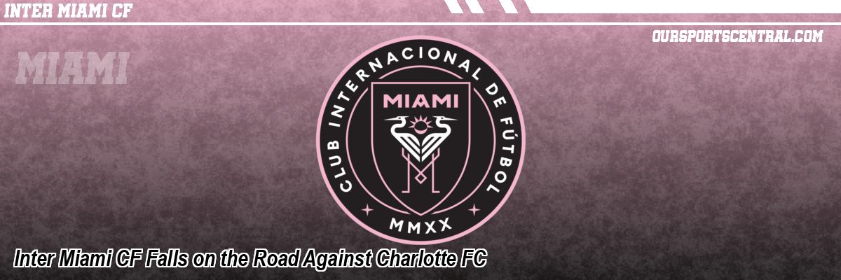 Inter Miami CF Falls on the Road Against Charlotte FC