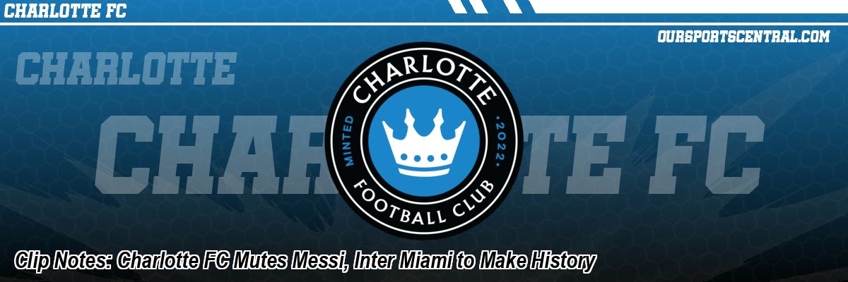 Clip Notes: Charlotte FC Mutes Messi, Inter Miami to Make History