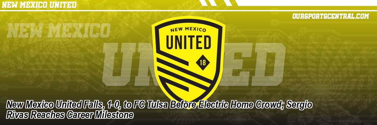 New Mexico United Falls, 1-0, to FC Tulsa Before Electric Home Crowd; Sergio Rivas Reaches Career Milestone