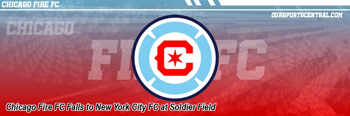 Chicago Fire FC Falls to New York City FC at Soldier Field