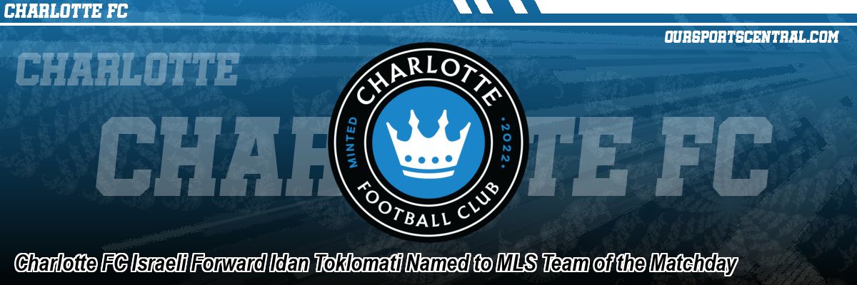 Charlotte FC Israeli Forward Idan Toklomati Named to MLS Team of the Matchday