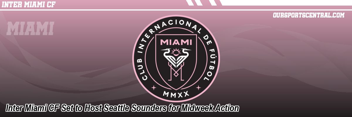 Inter Miami CF Set to Host Seattle Sounders for Midweek Action