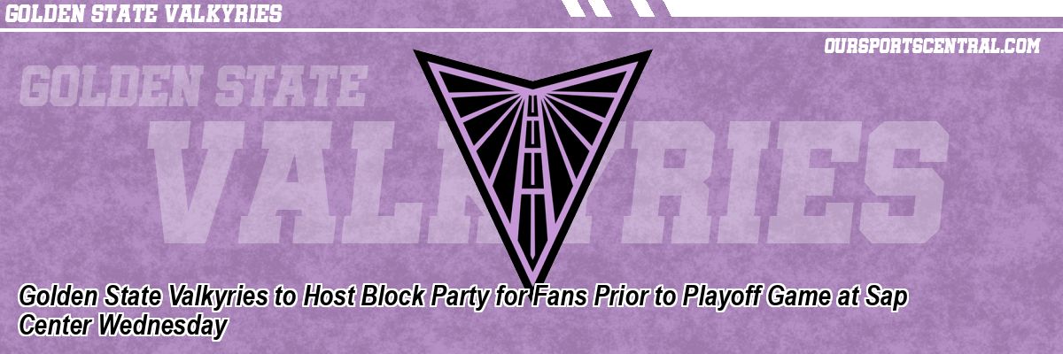 Golden State Valkyries to Host Block Party for Fans Prior to Playoff Game at Sap Center Wednesday
