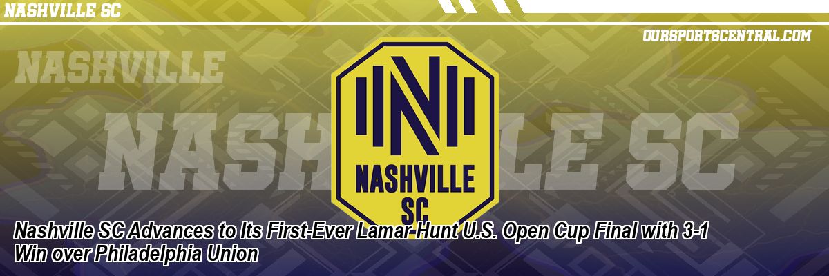 Nashville SC Advances to Its First-Ever Lamar Hunt U.S. Open Cup Final with 3-1 Win over Philadelphia Union