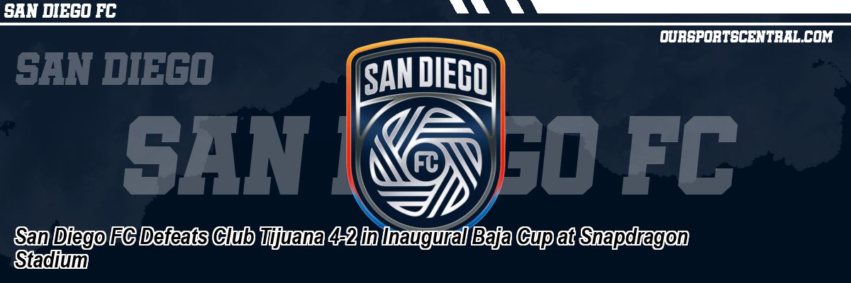 San Diego FC Defeats Club Tijuana 4-2 in Inaugural Baja Cup at Snapdragon Stadium