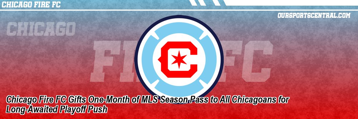 Chicago Fire FC Gifts One-Month of MLS Season Pass to All Chicagoans for Long-Awaited Playoff Push