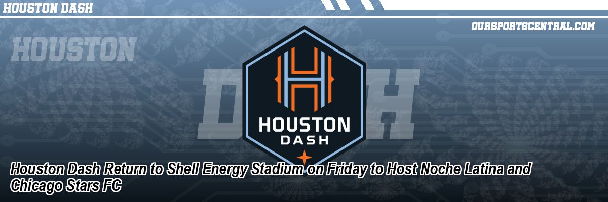 Houston Dash Return to Shell Energy Stadium on Friday to Host Noche Latina and Chicago Stars FC