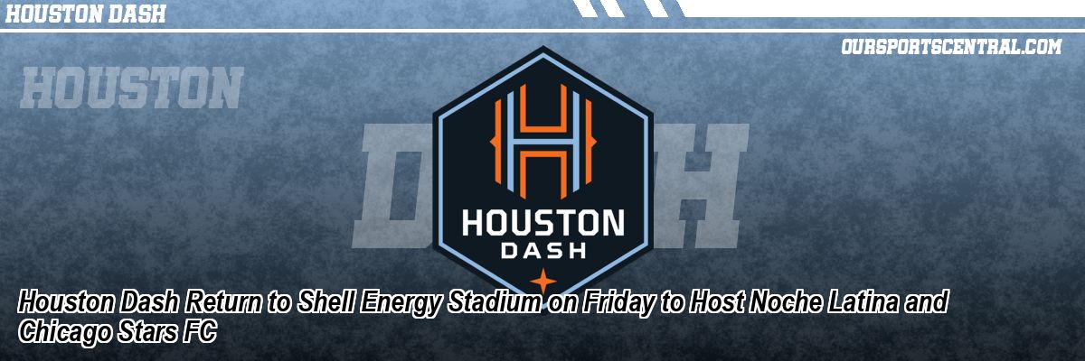Houston Dash Return to Shell Energy Stadium on Friday to Host Noche Latina and Chicago Stars FC