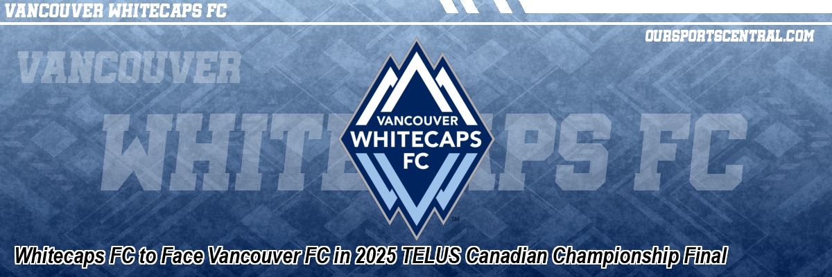 Whitecaps FC to Face Vancouver FC in 2025 TELUS Canadian Championship Final