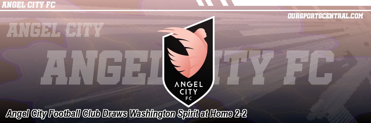 Angel City Football Club Draws Washington Spirit at Home 2-2