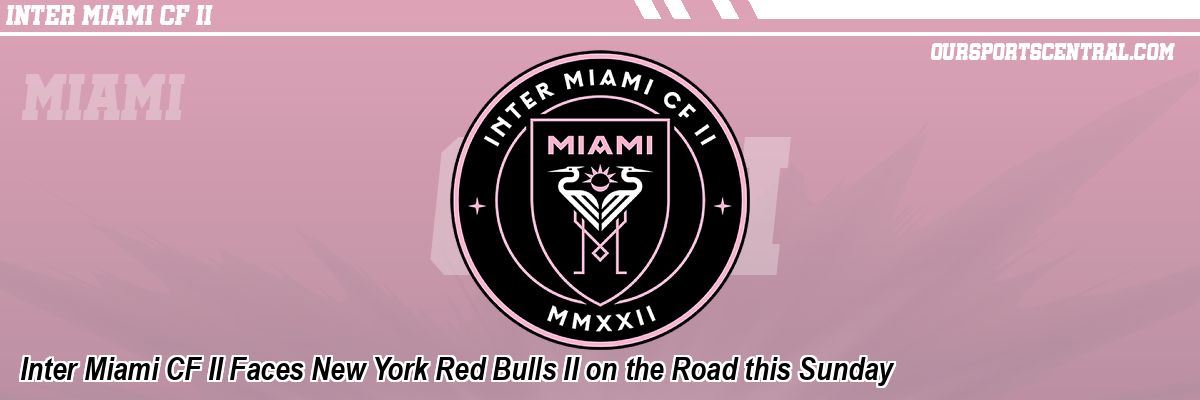 Inter Miami CF II Faces New York Red Bulls II on the Road this Sunday