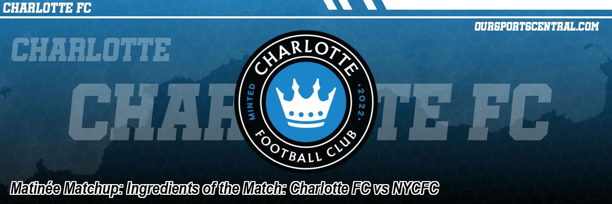 Matinée Matchup: Ingredients of the Match: Charlotte FC vs NYCFC