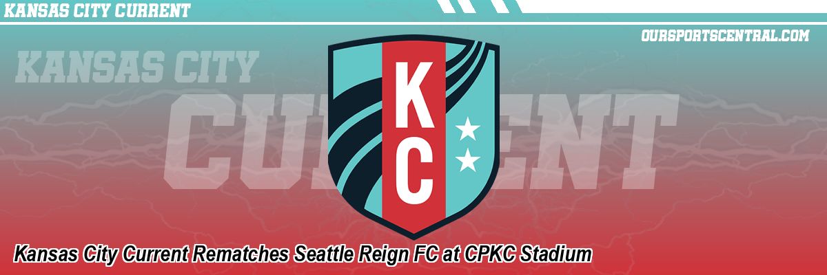 Kansas City Current Rematches Seattle Reign FC at CPKC Stadium