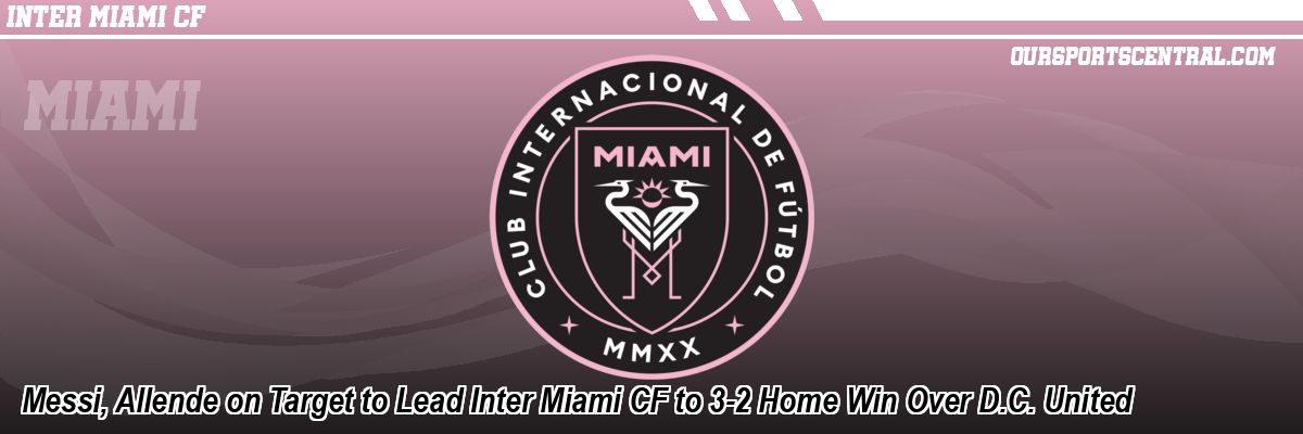Messi, Allende on Target to Lead Inter Miami CF to 3-2 Home Win Over D.C. United