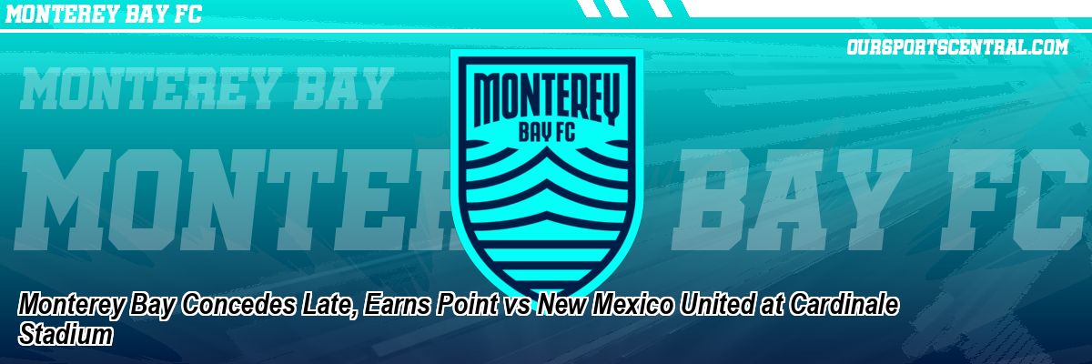 Monterey Bay Concedes Late, Earns Point vs New Mexico United at Cardinale Stadium