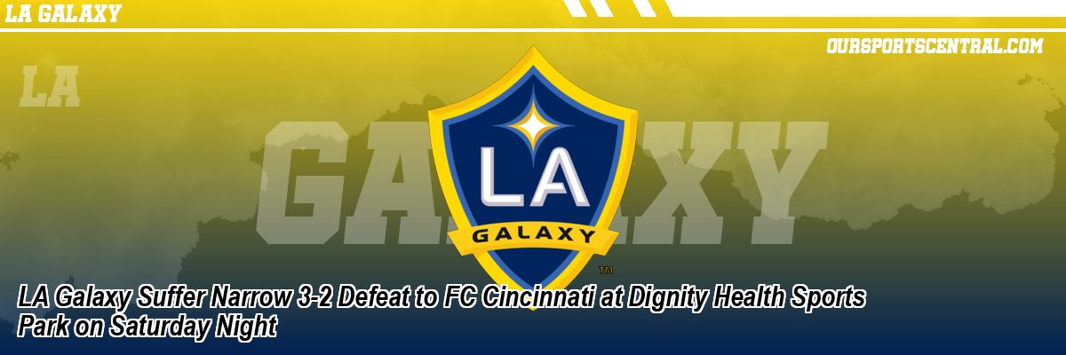 LA Galaxy Suffer Narrow 3-2 Defeat to FC Cincinnati at Dignity Health Sports Park on Saturday Night