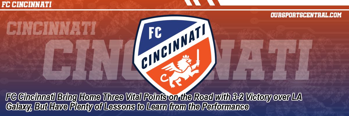FC Cincinnati Bring Home Three Vital Points on the Road with 3-2 Victory over LA Galaxy, But Have Plenty of Lessons to Learn from the Performance