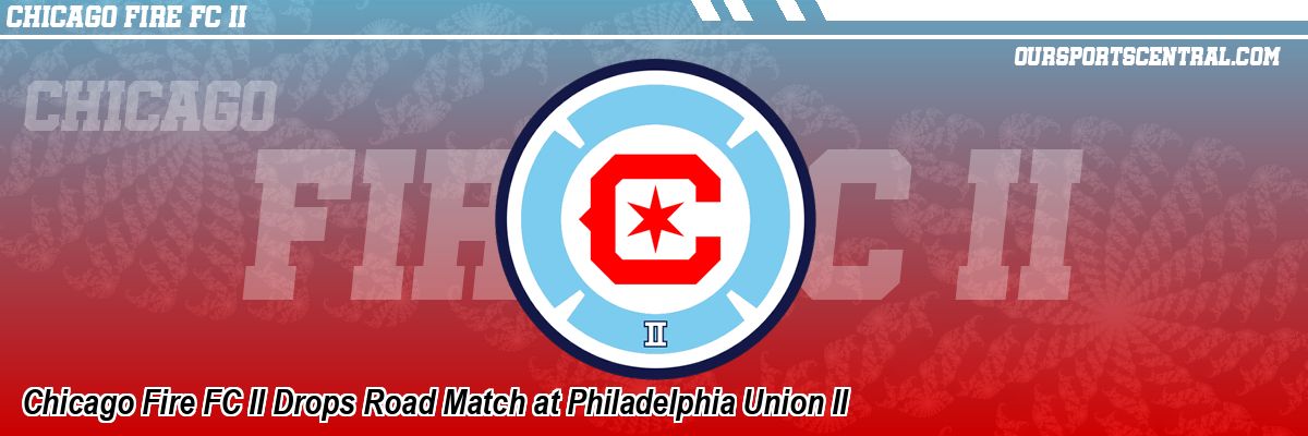 Chicago Fire FC II Drops Road Match at Philadelphia Union II