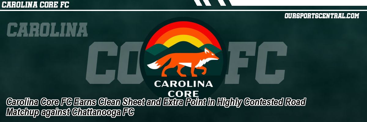 Carolina Core FC Earns Clean Sheet and Extra Point in Highly Contested Road Matchup against Chattanooga FC