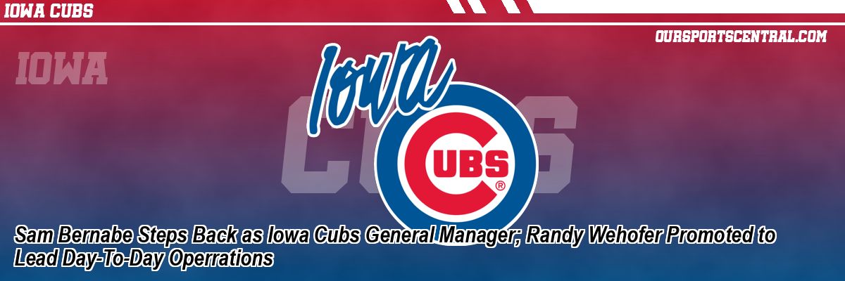 Sam Bernabe Steps Back as Iowa Cubs General Manager; Randy Wehofer Promoted to Lead Day-To-Day Operrations