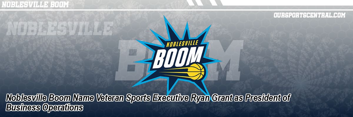 Noblesville Boom Name Veteran Sports Executive Ryan Grant as President of Business Operations