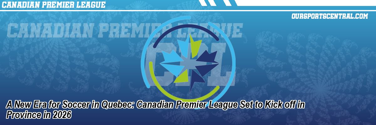A New Era for Soccer in Quebec: Canadian Premier League Set to Kick off in Province in 2026