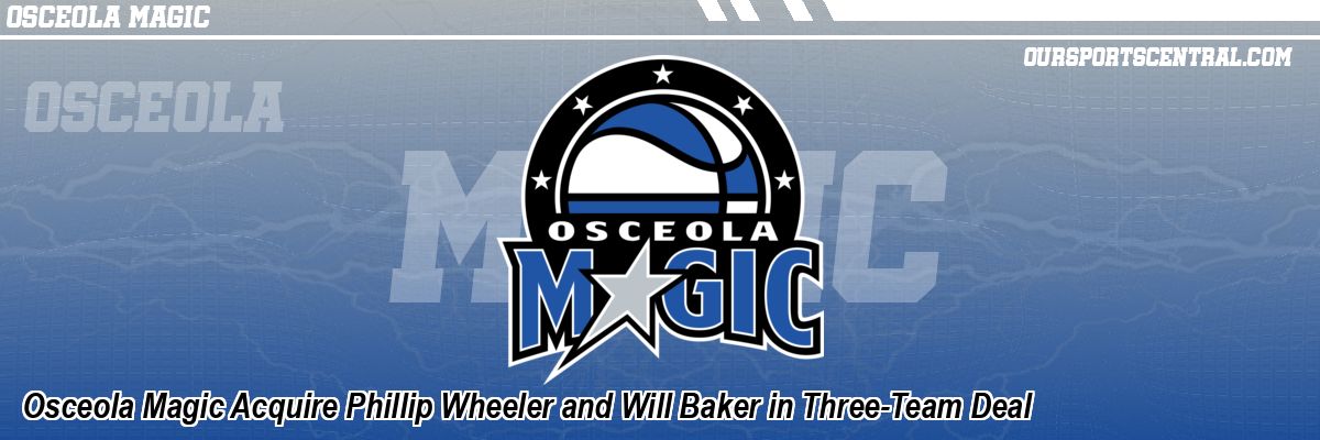 Osceola Magic Acquire Phillip Wheeler and Will Baker in Three-Team Deal