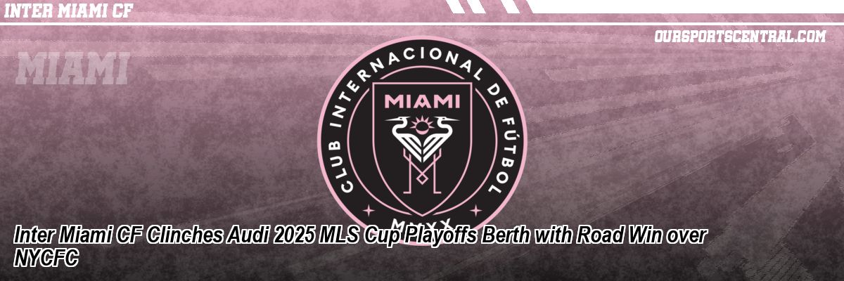 Inter Miami CF Clinches Audi 2025 MLS Cup Playoffs Berth with Road Win over NYCFC