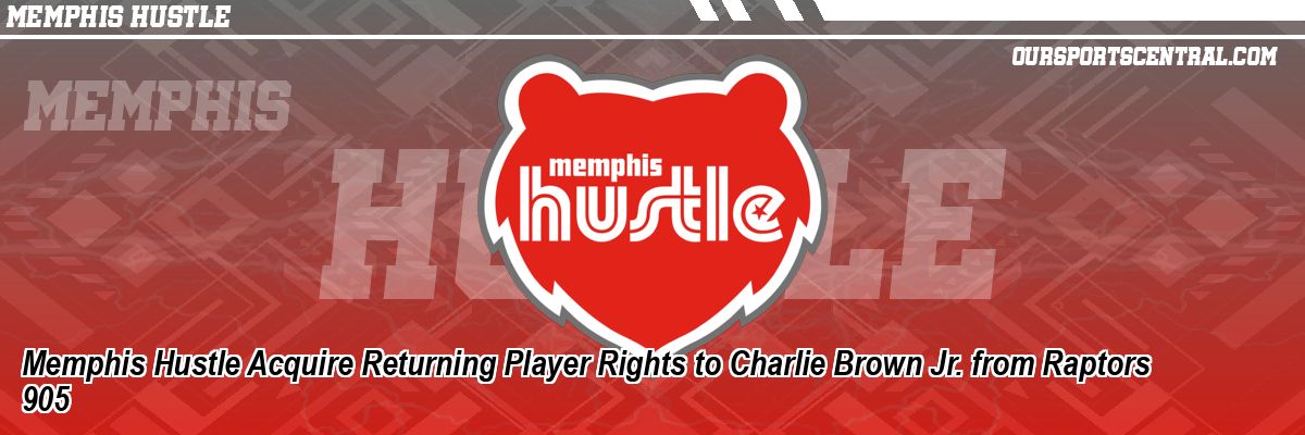 Memphis Hustle Acquire Returning Player Rights to Charlie Brown Jr. from Raptors 905