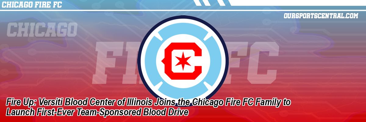Fire Up: Versiti Blood Center of Illinois Joins the Chicago Fire FC Family to Launch First-Ever Team-Sponsored Blood Drive