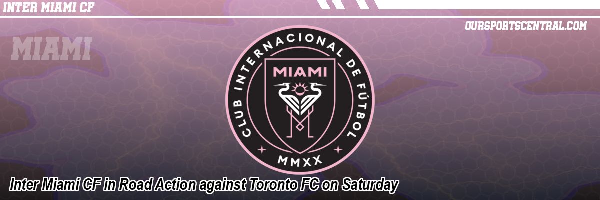 Inter Miami CF in Road Action against Toronto FC on Saturday