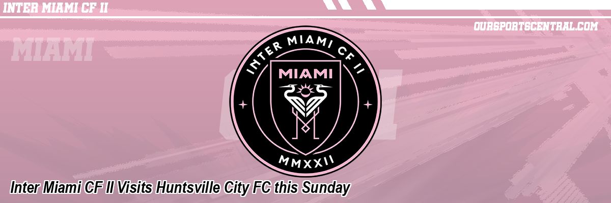 Inter Miami CF II Visits Huntsville City FC this Sunday