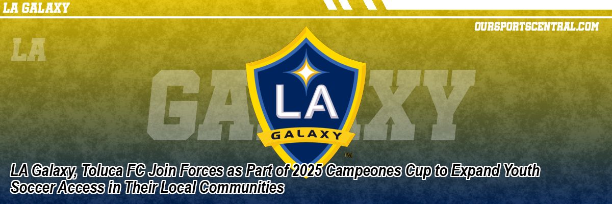 LA Galaxy, Toluca FC Join Forces as Part of 2025 Campeones Cup to Expand Youth Soccer Access in Their Local Communities