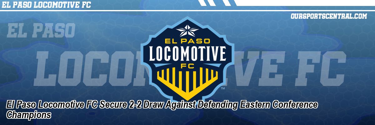 El Paso Locomotive FC Secure 2-2 Draw Against Defending Eastern Conference Champions