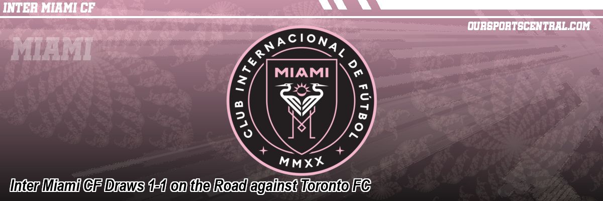 Inter Miami CF Draws 1-1 on the Road against Toronto FC
