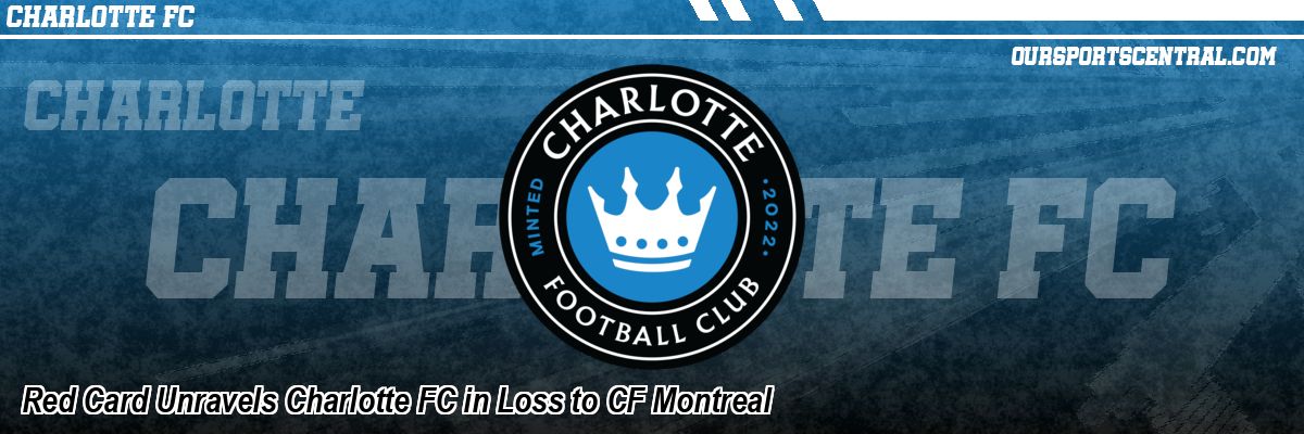 Red Card Unravels Charlotte FC in Loss to CF Montreal