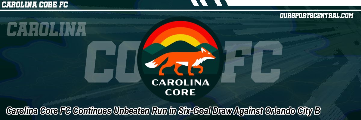 Carolina Core FC Continues Unbeaten Run in Six-Goal Draw Against Orlando City B