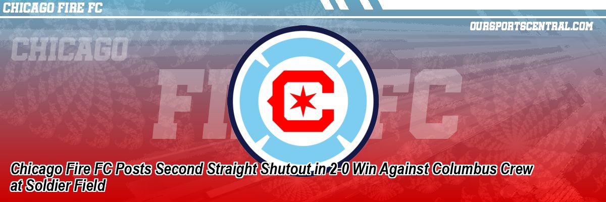 Chicago Fire FC Posts Second Straight Shutout in 2-0 Win Against Columbus Crew at Soldier Field