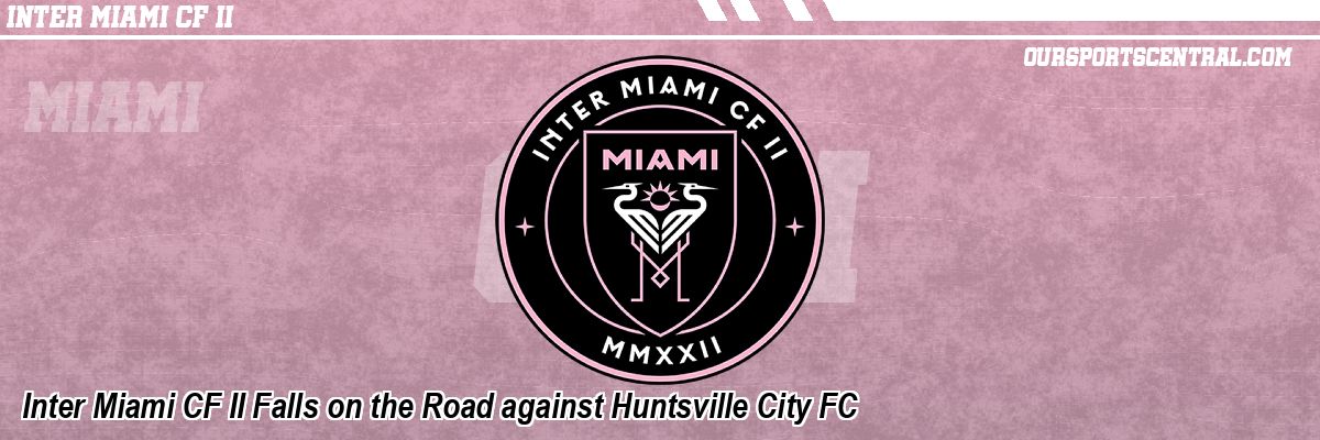 Inter Miami CF II Falls on the Road against Huntsville City FC